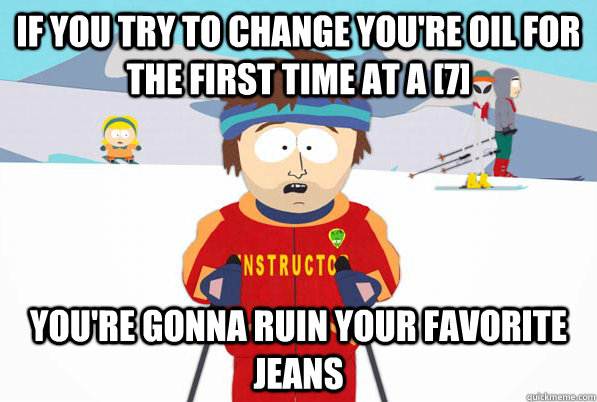 If you try to change you're oil for the first time at a [7]  You're gonna ruin your favorite jeans   Bad Time Ski Instructor