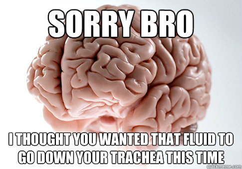 sorry bro i thought you wanted that fluid to go down your trachea this time  Scumbag Brain