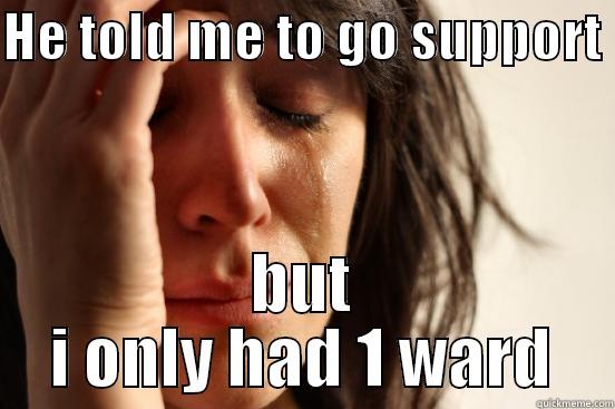 HE TOLD ME TO GO SUPPORT  BUT I ONLY HAD 1 WARD First World Problems