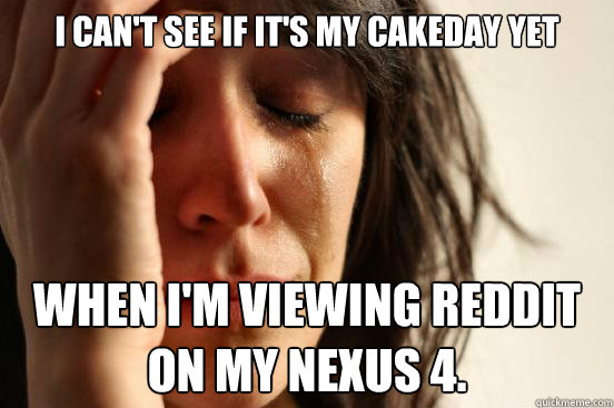 I can't see if it's my cakeday yet when I'm viewing reddit on my nexus 4.  First World Problems