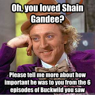 Oh, you loved Shain Gandee? Please tell me more about how important he was to you from the 6 episodes of Buckwild you saw  Condescending Wonka