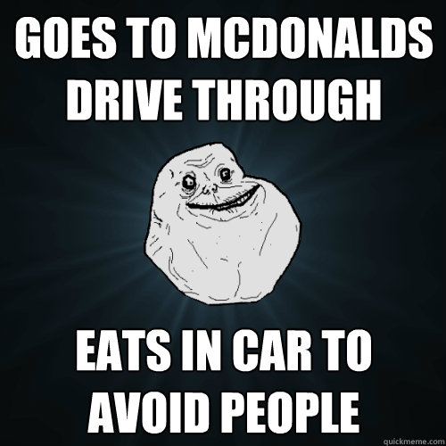 goes to mcdonalds drive through eats in car to avoid people  Forever Alone