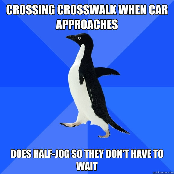 CROSSING CROSSWALK WHEN CAR APPROACHES DOES HALF-JOG SO THEY DON'T HAVE TO WAIT  Socially Awkward Penguin