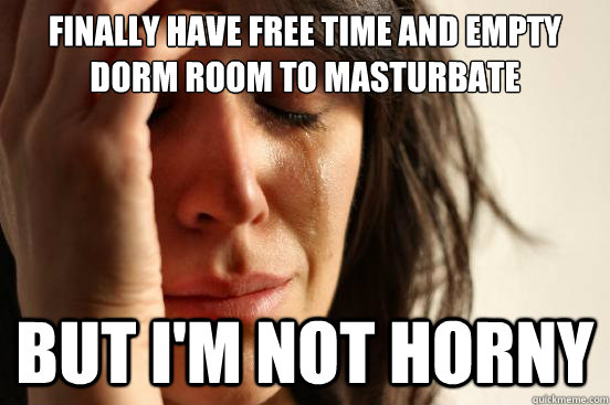 Finally have free time and empty dorm room to masturbate But I'm not Horny  First World Problems