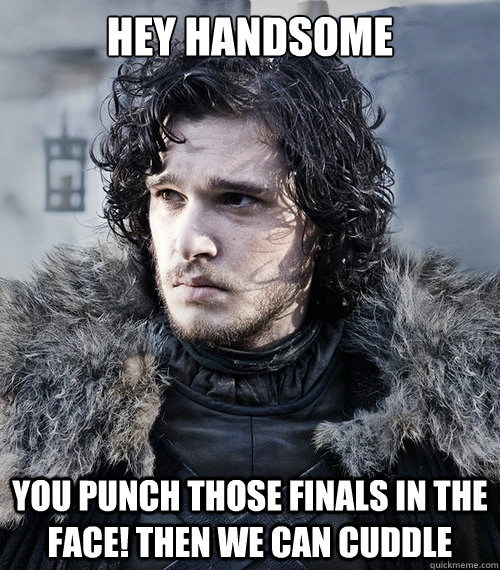 Hey Handsome You punch those finals in the face! Then we can cuddle  Jon Snow