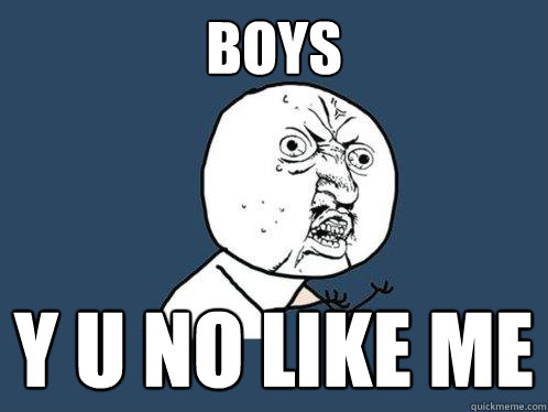 Boys y u no like me  Y U No