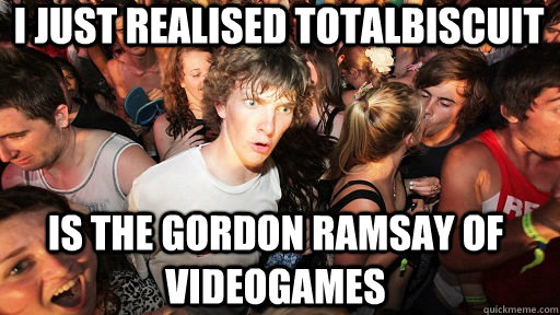I just realised Totalbiscuit is the gordon ramsay of videogames  Sudden Clarity Clarence