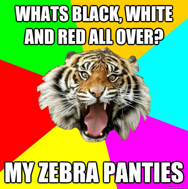 whats black, white and red all over? My zebra panties  Time of the Month Tiger