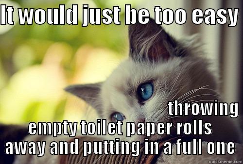 IT WOULD JUST BE TOO EASY                                                                                                        THROWING EMPTY TOILET PAPER ROLLS AWAY AND PUTTING IN A FULL ONE First World Problems Cat