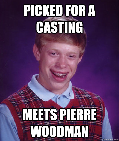 picked for a casting meets pierre woodman - picked for a casting meets pierre woodman  Bad Luck Brian