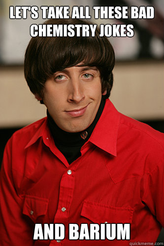 Let's take all these bad chemistry jokes and barium - Let's take all these bad chemistry jokes and barium  Howard Wolowitz