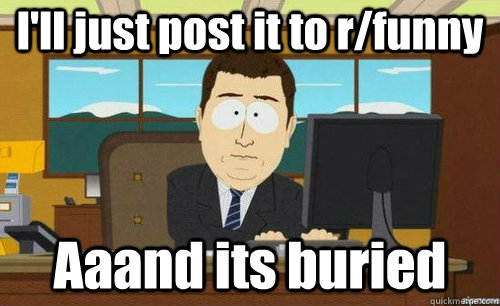 I'll just post it to r/funny Aaand its buried  anditsgone