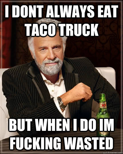 I dont always eat taco truck but when i do im fucking wasted  Dos equis