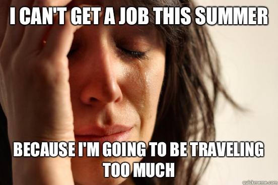 I can't get a job this summer Because I'm going to be traveling too much  First World Problems
