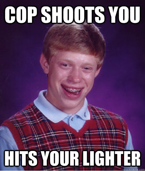 cop shoots you   hits your lighter  Bad Luck Brian