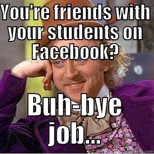 YOU'RE FRIENDS WITH YOUR STUDENTS ON FACEBOOK? BUH-BYE JOB... Condescending Wonka
