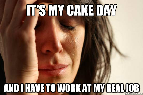 It's my Cake Day And I have to work at my real job - It's my Cake Day And I have to work at my real job  First World Problems