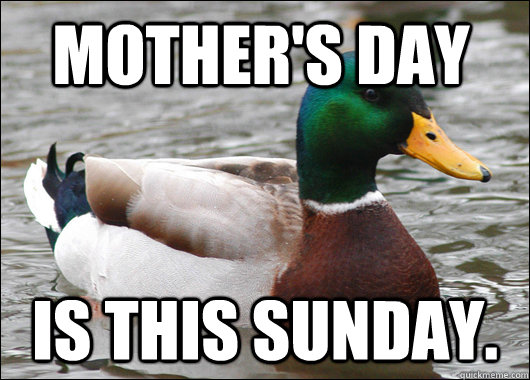 Mother's Day  Is this Sunday.  Actual Advice Mallard