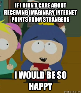 If I didn't care about receiving imaginary Internet points from strangers I would be so happy - If I didn't care about receiving imaginary Internet points from strangers I would be so happy  Craig - I would be so happy