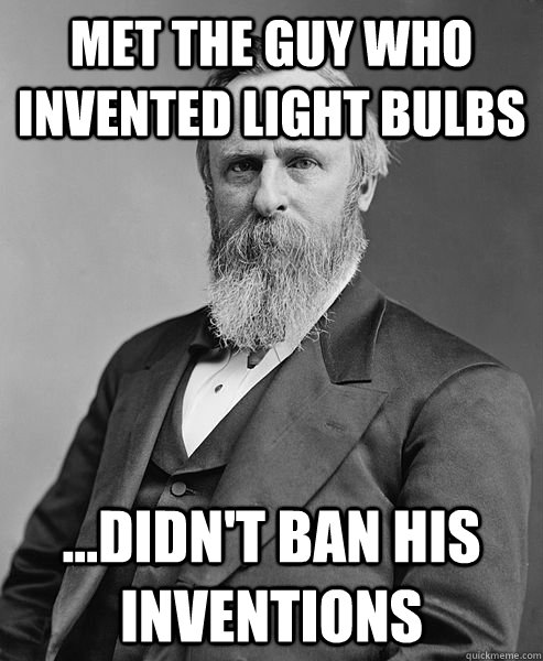 met the guy who invented light bulbs ...didn't ban his inventions  hip rutherford b hayes