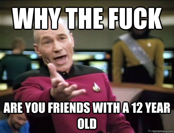 why the fuck are you friends with a 12 year old  Annoyed Picard HD
