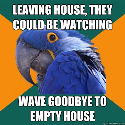 leaving house, they could be watching  wave goodbye to empty house  Paranoid Parrot