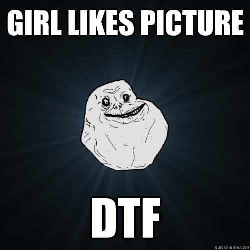 Girl likes picture DTF  Forever Alone