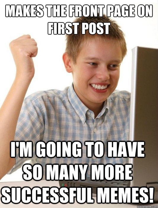 makes the front page on first post i'm going to have so many more successful memes!  First Day on the Internet Kid