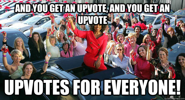 and you get an upvote, and you get an upvote upvotes for everyone! - and you get an upvote, and you get an upvote upvotes for everyone!  Upvote Opera