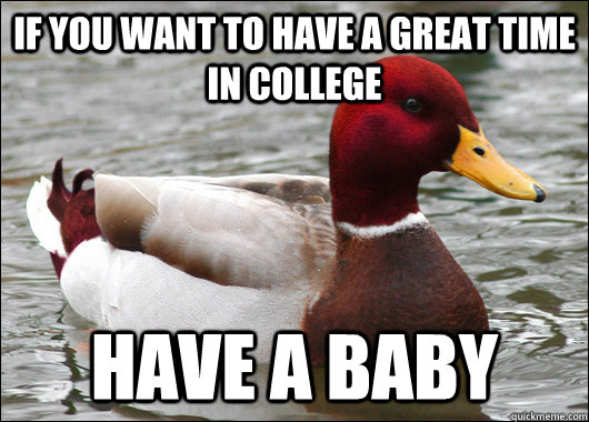 If you want to have a great time in college have a baby  Malicious Advice Mallard