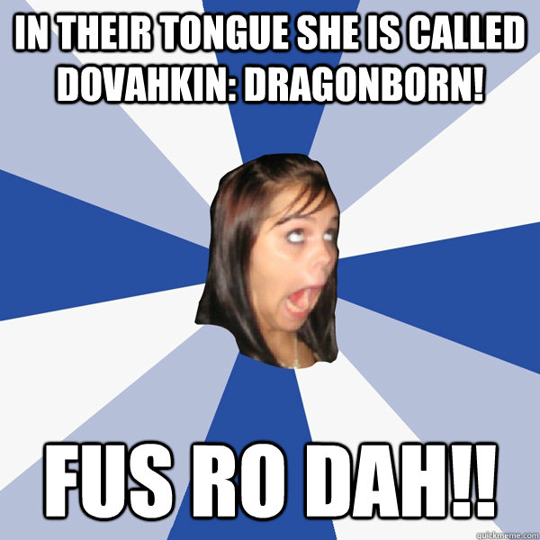 In their tongue she is called dovahkin: dragonborn! FUS RO DAH!!  Annoying Facebook Girl