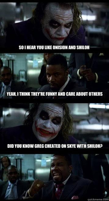 So I hear you like Onision and Shiloh Yeah, I think they're funny and care about others Did you know Greg cheated on Skye with Shiloh?  - So I hear you like Onision and Shiloh Yeah, I think they're funny and care about others Did you know Greg cheated on Skye with Shiloh?   Joker with Black guy