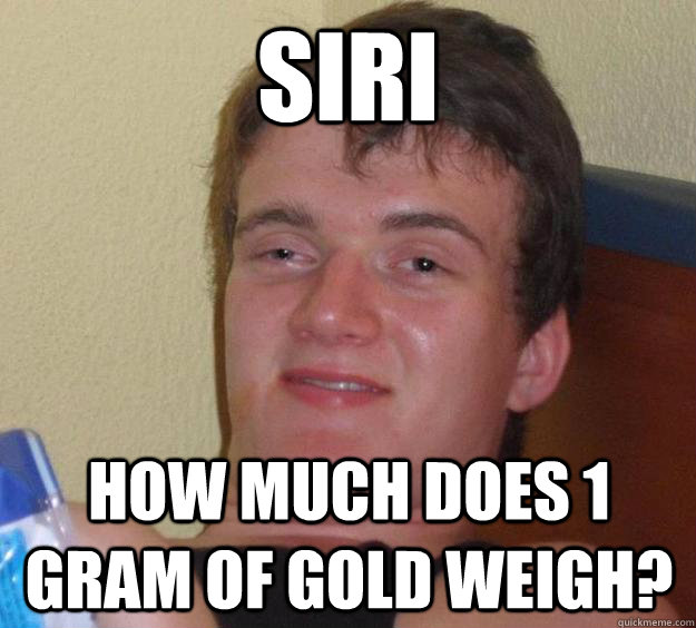 Siri how much does 1 gram of gold weigh?  10 Guy