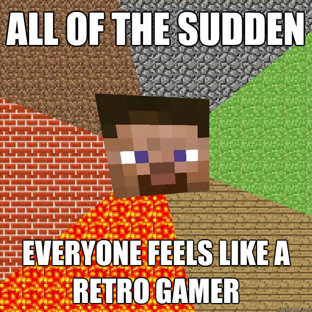 all of the sudden everyone feels like a retro gamer  Minecraft