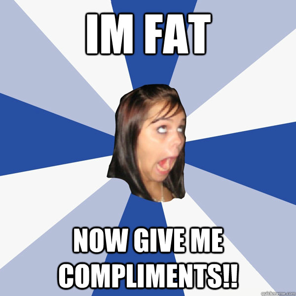 Im Fat Now give me compliments!!  Annoying Facebook Girl