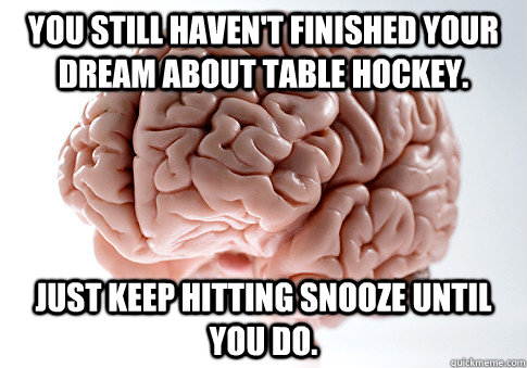 You still haven't finished your dream about table hockey. Just keep hitting snooze until you do.  Scumbag Brain