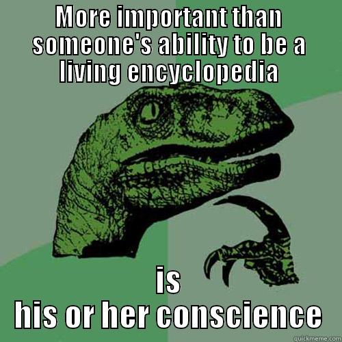 MORE IMPORTANT THAN SOMEONE'S ABILITY TO BE A LIVING ENCYCLOPEDIA IS HIS OR HER CONSCIENCE Philosoraptor