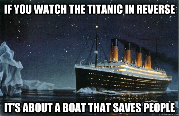 If you watch the titanic in reverse It's about a boat that saves people - If you watch the titanic in reverse It's about a boat that saves people  Scumbag Titanic