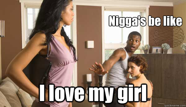 Nigga's be like I love my girl  