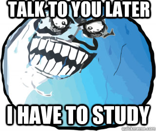 talk to you later i have to study - talk to you later i have to study  I lied