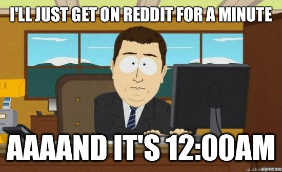 I'll just get on reddit for a minute AAAAND it's 12:00am  aaaand its gone