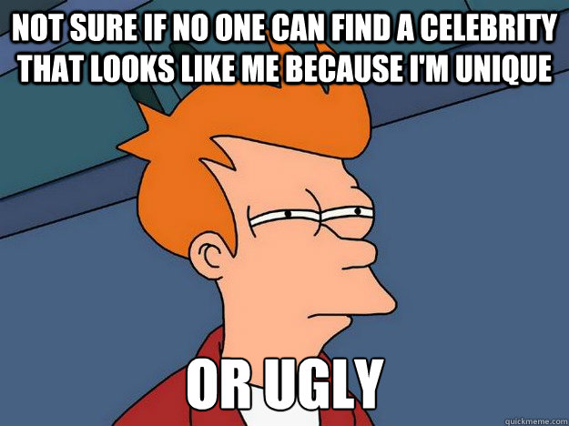 Not sure if no one can find a celebrity that looks like me because I'm unique or ugly - Not sure if no one can find a celebrity that looks like me because I'm unique or ugly  Suspicious Fry