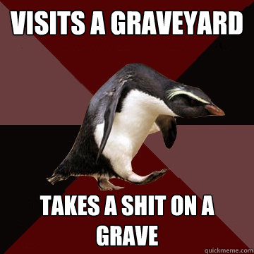 Visits a graveyard Takes a shit on a grave  Socially Insane Penguin