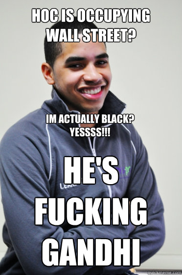 Hoc is occupying
wall street? HE's FUCKING GANDHI IM ACTUALLY BLACK? YESSSS!!!  Excited Poly Kid