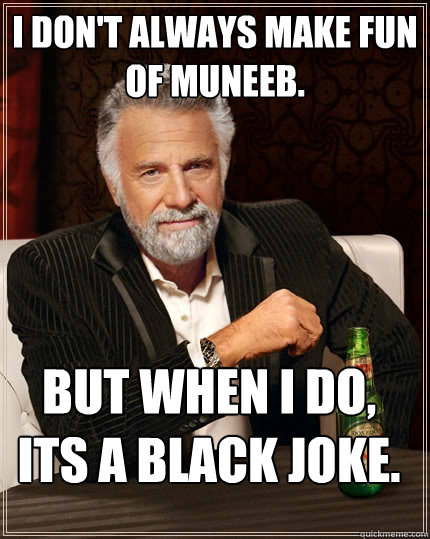 I don't always make fun of Muneeb. But when I do, its a black joke.  The Most Interesting Man In The World