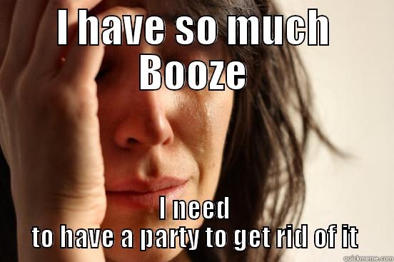 I HAVE SO MUCH BOOZE I NEED TO HAVE A PARTY TO GET RID OF IT First World Problems