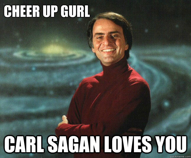 Cheer up gurl carl sagan loves you  Carl Sagan