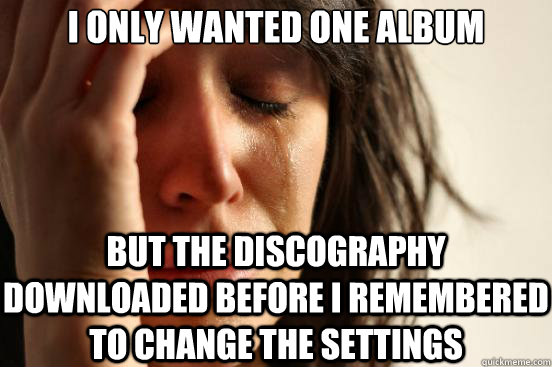 I only wanted one album But the discography downloaded before I remembered to change the settings  First World Problems