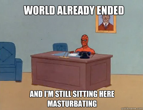world already ended And i'm still sitting here masturbating  masturbating spiderman