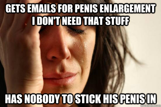 Gets emails for penis enlargement I don't need that stuff Has nobody to stick his penis in  Atheist First World Problems